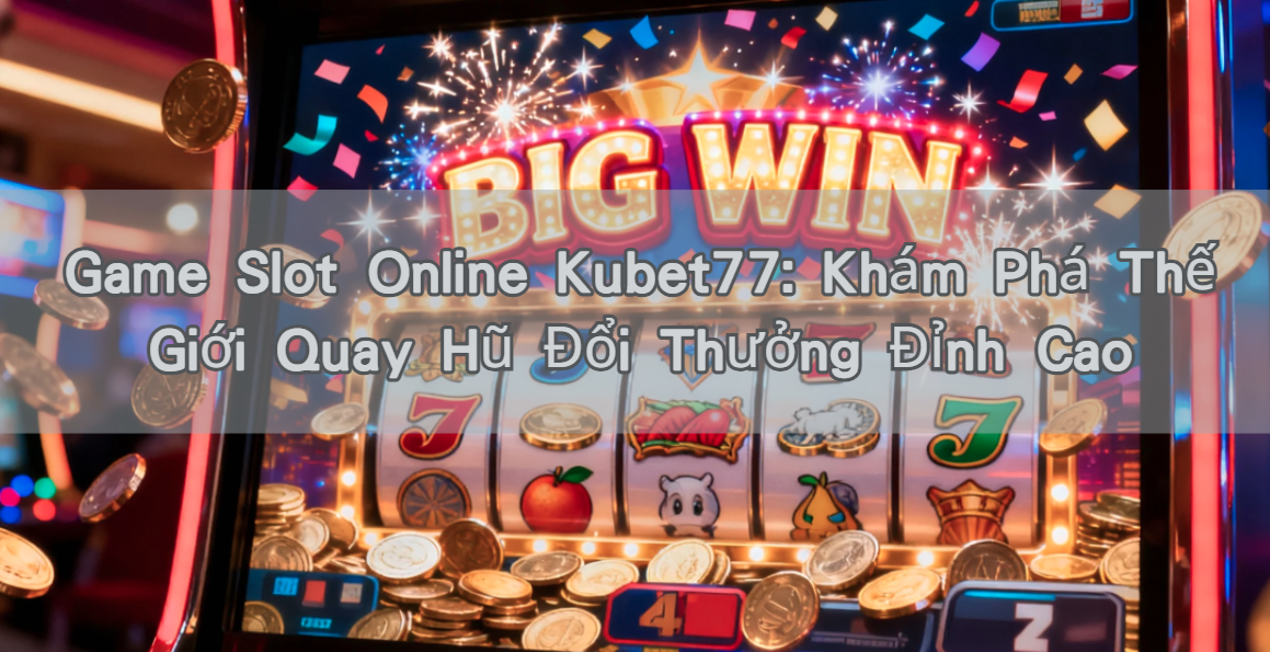 Game Slot Online Kubet77: Khám Phá Thế Giới Quay Hũ Đổi Thưởng Đỉnh Cao